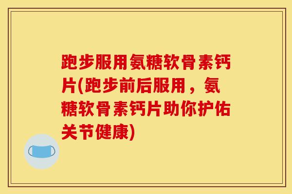 跑步服用氨糖软骨素钙片(跑步前后服用，氨糖软骨素钙片助你护佑关节健康)
