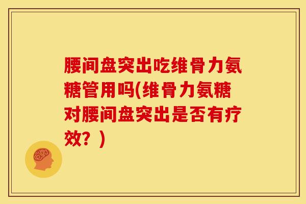 腰间盘突出吃维骨力氨糖管用吗(维骨力氨糖对腰间盘突出是否有疗效？)