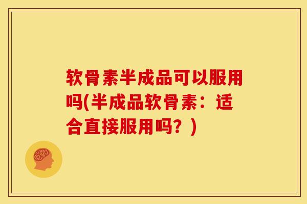 软骨素半成品可以服用吗(半成品软骨素：适合直接服用吗？)