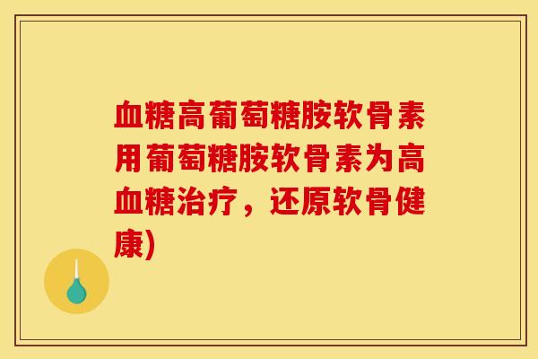 血糖高葡萄糖胺软骨素用葡萄糖胺软骨素为高血糖治疗，还原软骨健康)