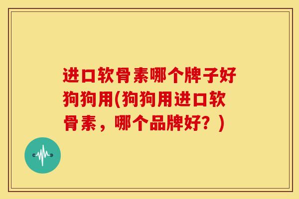 进口软骨素哪个牌子好狗狗用(狗狗用进口软骨素，哪个品牌好？)