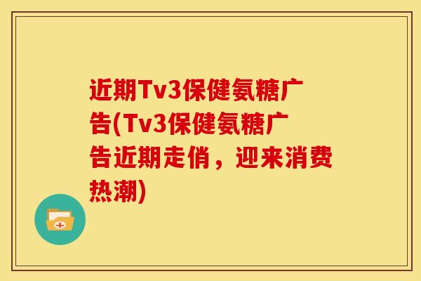 近期Tv3保健氨糖广告(Tv3保健氨糖广告近期走俏，迎来消费热潮)