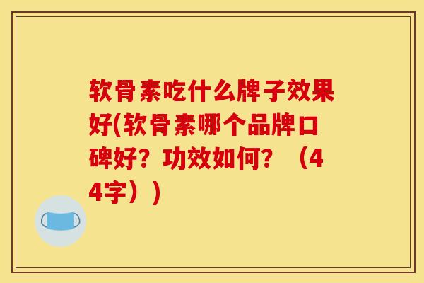 软骨素吃什么牌子效果好(软骨素哪个品牌口碑好？功效如何？（44字）)
