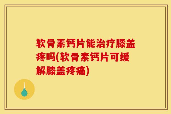 软骨素钙片能膝盖疼吗(软骨素钙片可缓解膝盖) 软骨素钙片能膝盖疼吗(软骨素钙片可缓解膝盖)