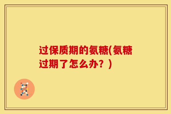 过保质期的氨糖(氨糖过期了怎么办？)
