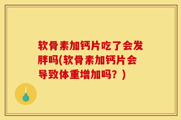 软骨素加钙片吃了会发胖吗(软骨素加钙片会导致体重增加吗？)
