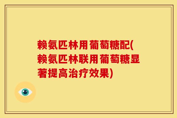 赖氨匹林用葡萄糖配(赖氨匹林联用葡萄糖显著提高效果) 赖氨匹林用葡萄糖配(赖氨匹林联用葡萄糖显著提高效果)