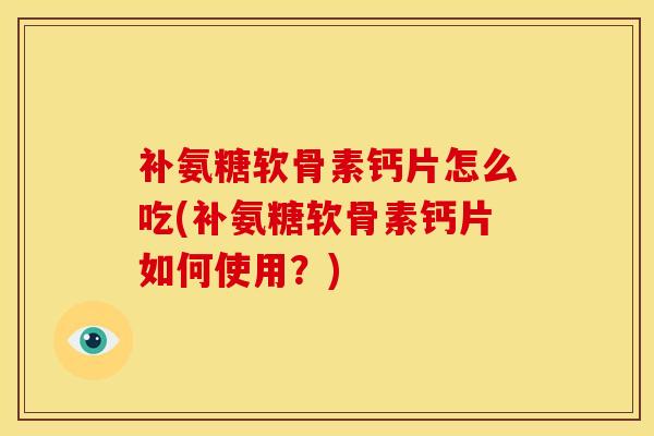 补氨糖软骨素钙片怎么吃(补氨糖软骨素钙片如何使用？)