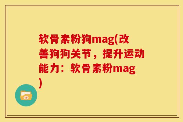 软骨素粉狗mag(改善狗狗关节，提升运动能力：软骨素粉mag)