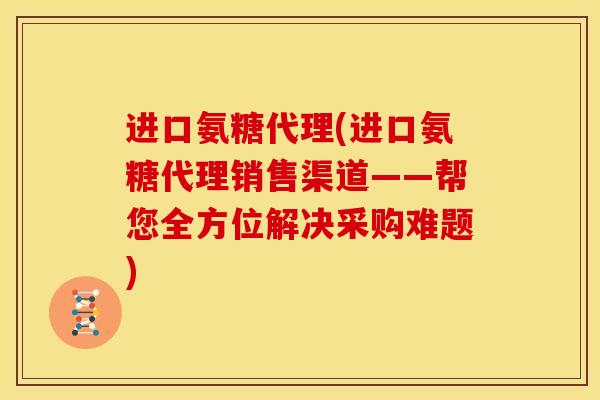 进口氨糖代理(进口氨糖代理销售渠道——帮您全方位解决采购难题)