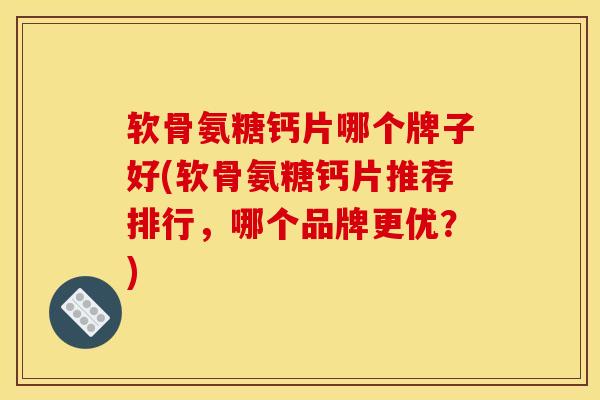 软骨氨糖钙片哪个牌子好(软骨氨糖钙片推荐排行，哪个品牌更优？)