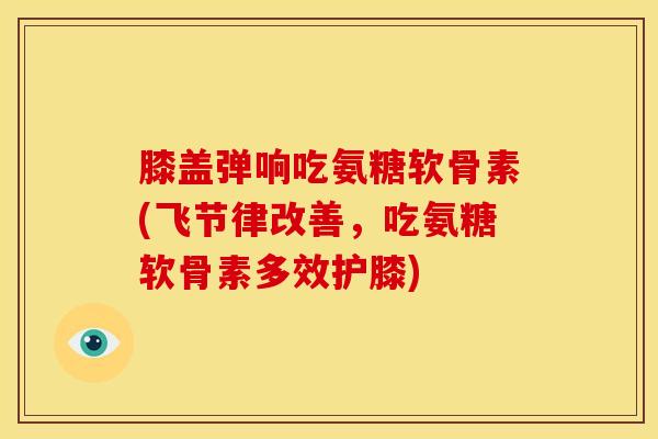 膝盖弹响吃氨糖软骨素(飞节律改善，吃氨糖软骨素多效护膝)