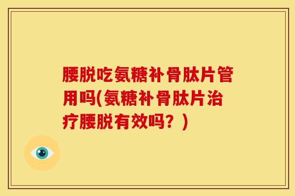 腰脱吃氨糖补骨肽片管用吗(氨糖补骨肽片治疗腰脱有效吗？)