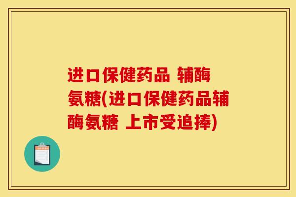 进口保健药品 辅酶 氨糖(进口保健药品辅酶氨糖 上市受追捧)