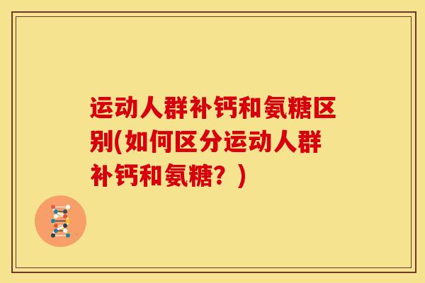 运动人群补钙和氨糖区别(如何区分运动人群补钙和氨糖？)