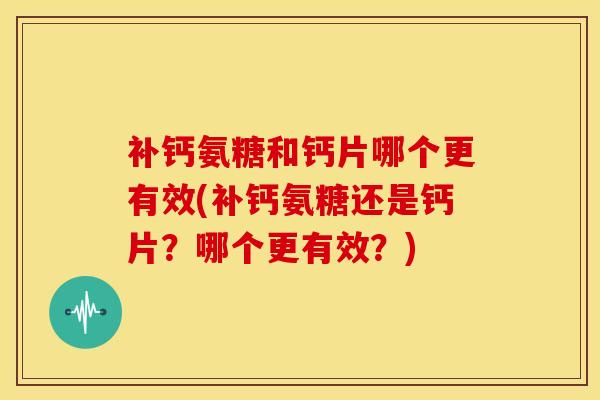 补钙氨糖和钙片哪个更有效(补钙氨糖还是钙片？哪个更有效？)