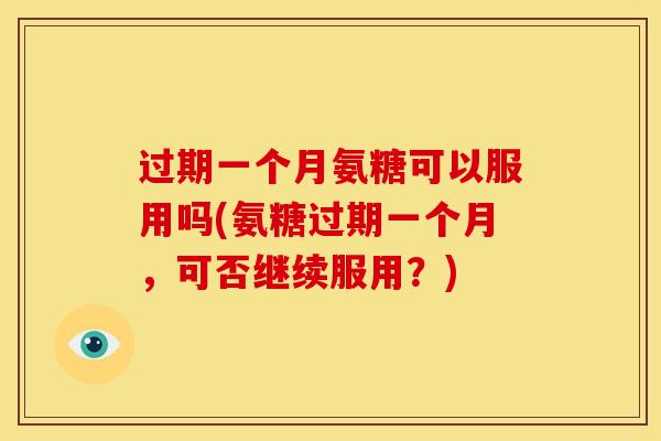 过期一个月氨糖可以服用吗(氨糖过期一个月,可否继续服用?) 过期一个月氨糖可以服用吗(氨糖过期一个月,可否继续服用?)