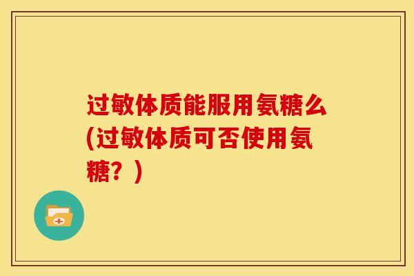 过敏体质能服用氨糖么(过敏体质可否使用氨糖？)