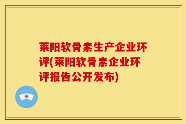 莱阳软骨素生产企业环评(莱阳软骨素企业环评报告公开发布) 莱阳软骨素生产企业环评(莱阳软骨素企业环评报告公开发布)