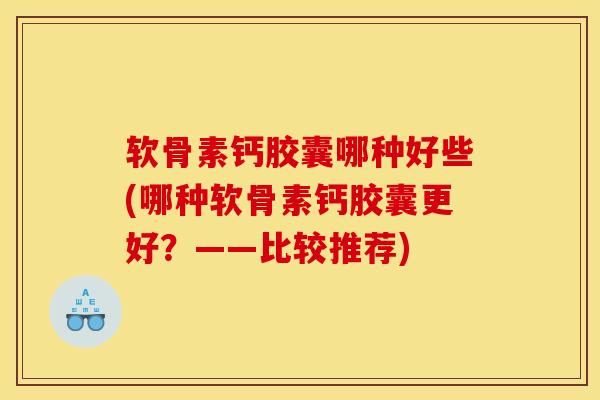 软骨素钙胶囊哪种好些(哪种软骨素钙胶囊更好？——比较推荐)