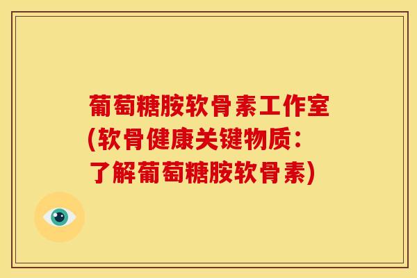 葡萄糖胺软骨素工作室(软骨健康关键物质：了解葡萄糖胺软骨素)