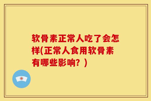 软骨素正常人吃了会怎样(正常人食用软骨素有哪些影响？)