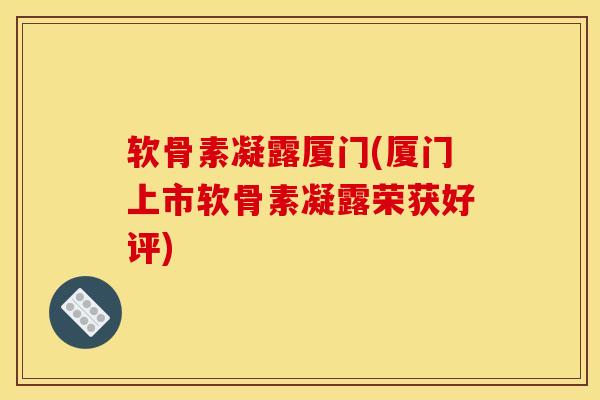 软骨素凝露厦门(厦门上市软骨素凝露荣获好评) 软骨素凝露厦门(厦门上市软骨素凝露荣获好评)
