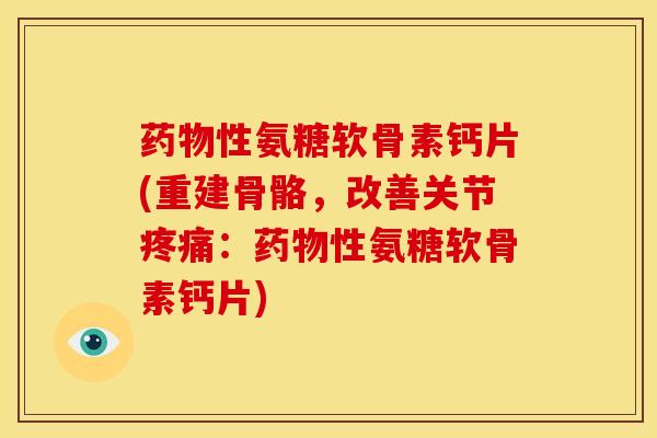 药物性氨糖软骨素钙片(重建骨骼，改善关节疼痛：药物性氨糖软骨素钙片)