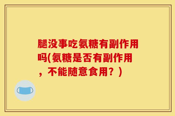 腿没事吃氨糖有副作用吗(氨糖是否有副作用，不能随意食用？)