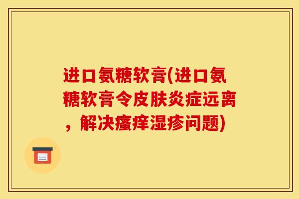 进口氨糖软膏(进口氨糖软膏令皮肤炎症远离，解决瘙痒湿疹问题)