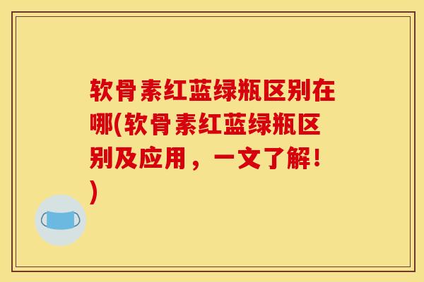 软骨素红蓝绿瓶区别在哪(软骨素红蓝绿瓶区别及应用，一文了解！)