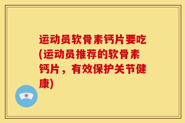 运动员软骨素钙片要吃(运动员推荐的软骨素钙片，有效保护关节健康)