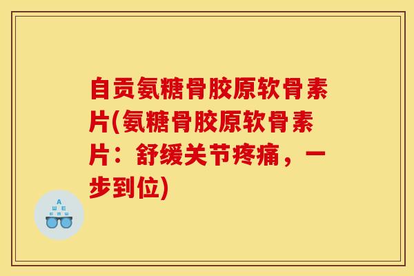 自贡氨糖骨胶原软骨素片(氨糖骨胶原软骨素片：舒缓关节疼痛，一步到位)