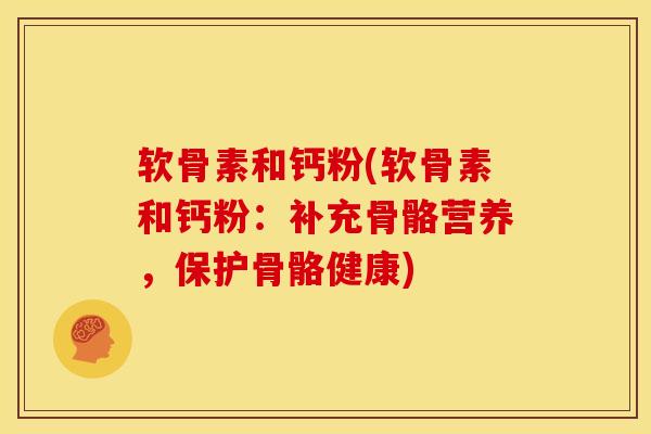 软骨素和钙粉(软骨素和钙粉：补充骨骼营养，保护骨骼健康)