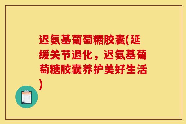 迟氨基葡萄糖胶囊(延缓关节退化，迟氨基葡萄糖胶囊养护美好生活)