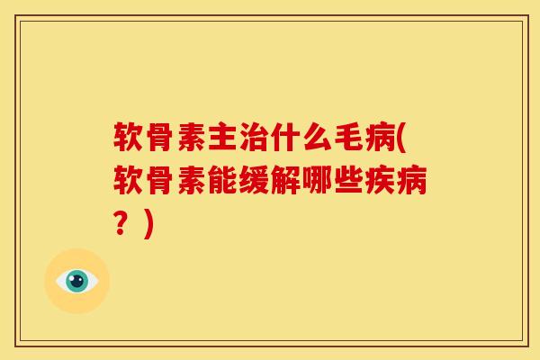软骨素主治什么毛病(软骨素能缓解哪些疾病？)