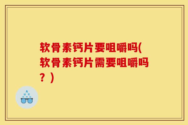 软骨素钙片要咀嚼吗(软骨素钙片需要咀嚼吗？)