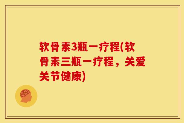 软骨素3瓶一疗程(软骨素三瓶一疗程，关爱关节健康)