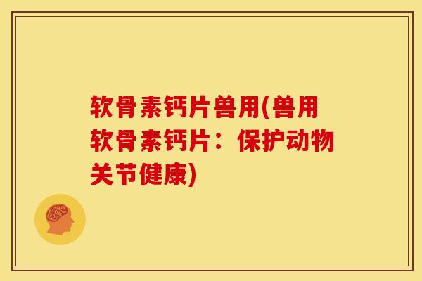 软骨素钙片兽用(兽用软骨素钙片：保护动物关节健康)