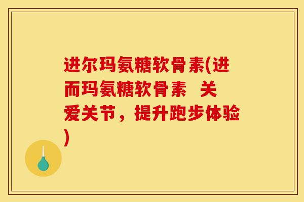 进尔玛氨糖软骨素(进而玛氨糖软骨素  关爱关节，提升跑步体验)