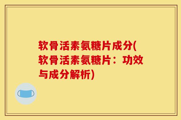 软骨活素氨糖片成分(软骨活素氨糖片：功效与成分解析)