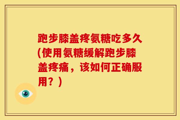 跑步膝盖疼氨糖吃多久(使用氨糖缓解跑步膝盖，该如何正确服用？)