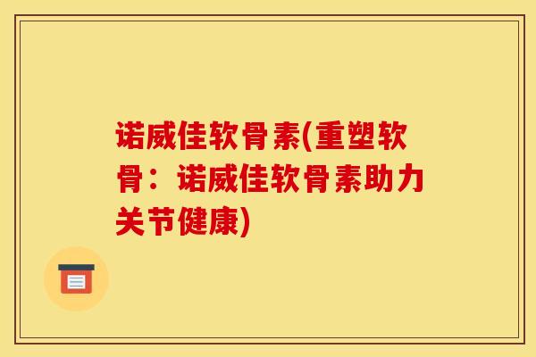 诺威佳软骨素(重塑软骨：诺威佳软骨素助力关节健康)