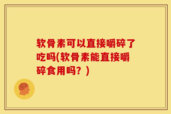 软骨素可以直接嚼碎了吃吗(软骨素能直接嚼碎食用吗？)