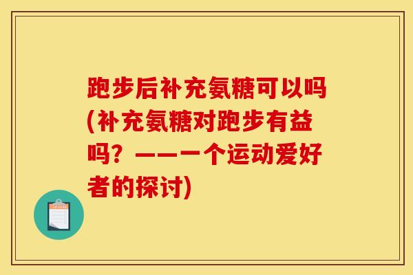 跑步后补充氨糖可以吗(补充氨糖对跑步有益吗？——一个运动爱好者的探讨)