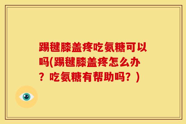 踢毽膝盖疼吃氨糖可以吗(踢毽膝盖疼怎么办？吃氨糖有帮助吗？)