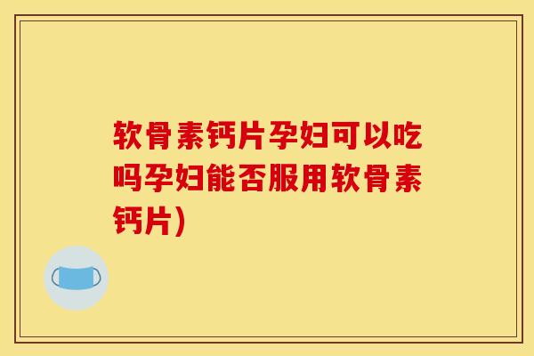软骨素钙片孕妇可以吃吗孕妇能否服用软骨素钙片) 软骨素钙片孕妇可以吃吗孕妇能否服用软骨素钙片)