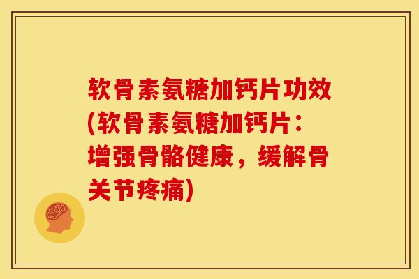 软骨素氨糖加钙片功效(软骨素氨糖加钙片：增强骨骼健康，缓解骨关节疼痛)