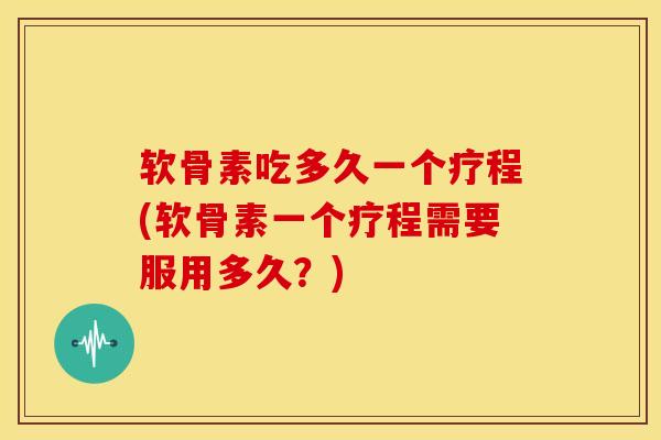 软骨素吃多久一个疗程(软骨素一个疗程需要服用多久?) 软骨素吃多久一个疗程(软骨素一个疗程需要服用多久?)
