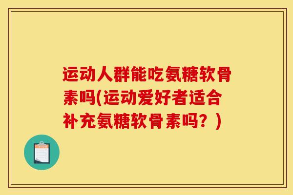 运动人群能吃氨糖软骨素吗(运动爱好者适合补充氨糖软骨素吗？)